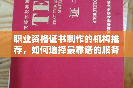 闽清职业资格证书制作的机构推荐，如何选择最靠谱的服务商？